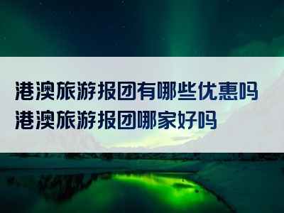 港澳旅游报团有哪些优惠吗港澳旅游报团哪家好吗