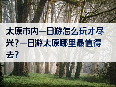太原市内一日游怎么玩才尽兴？一日游太原哪里最值得去？