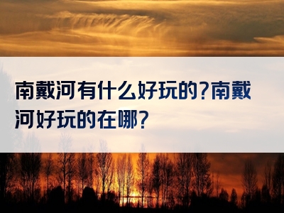 南戴河有什么好玩的？南戴河好玩的在哪？