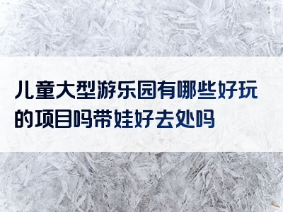 儿童大型游乐园有哪些好玩的项目吗带娃好去处吗
