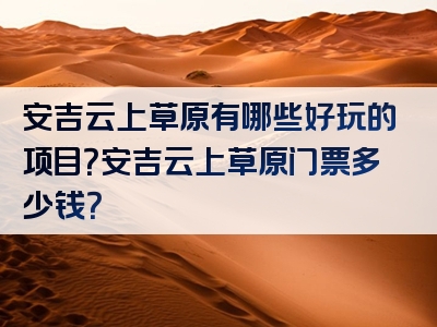 安吉云上草原有哪些好玩的项目？安吉云上草原门票多少钱？