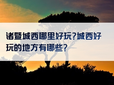 诸暨城西哪里好玩？城西好玩的地方有哪些？