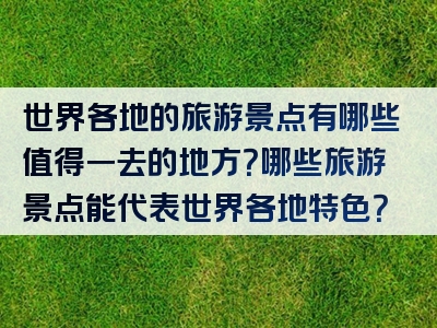 世界各地的旅游景点有哪些值得一去的地方？哪些旅游景点能代表世界各地特色？
