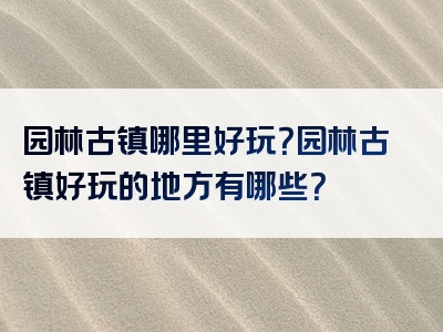 园林古镇哪里好玩？园林古镇好玩的地方有哪些？