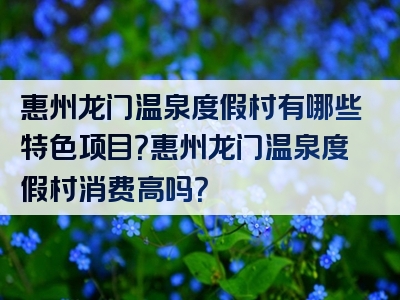 惠州龙门温泉度假村有哪些特色项目？惠州龙门温泉度假村消费高吗？