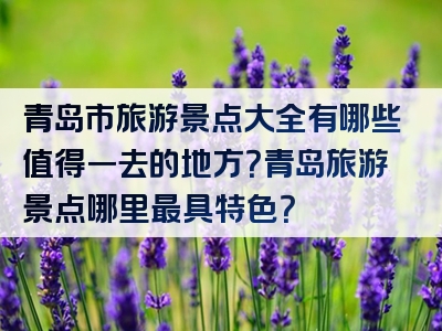 青岛市旅游景点大全有哪些值得一去的地方？青岛旅游景点哪里最具特色？