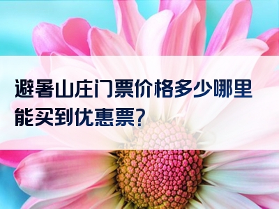 避暑山庄门票价格多少哪里能买到优惠票？