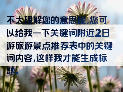 不太理解您的意思呢，您可以给我一下关键词附近2日游旅游景点推荐表中的关键词内容，这样我才能生成标题。