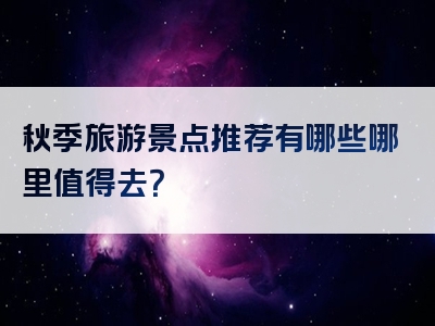 秋季旅游景点推荐有哪些哪里值得去？