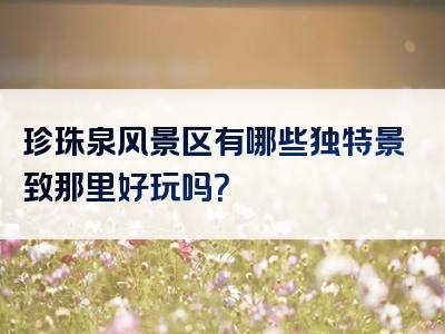 珍珠泉风景区有哪些独特景致那里好玩吗？