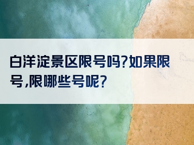 白洋淀景区限号吗？如果限号，限哪些号呢？