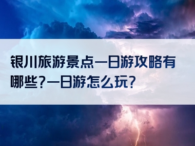 银川旅游景点一日游攻略有哪些？一日游怎么玩？