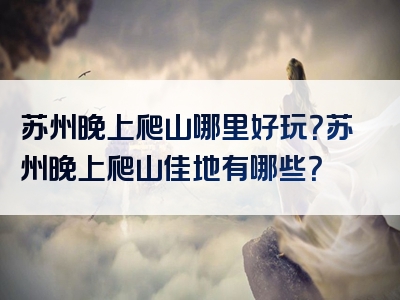 苏州晚上爬山哪里好玩？苏州晚上爬山佳地有哪些？
