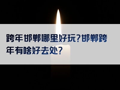 跨年邯郸哪里好玩？邯郸跨年有啥好去处？