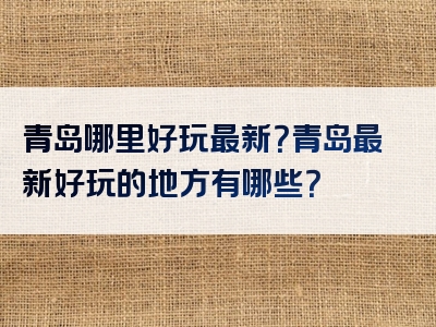 青岛哪里好玩最新？青岛最新好玩的地方有哪些？