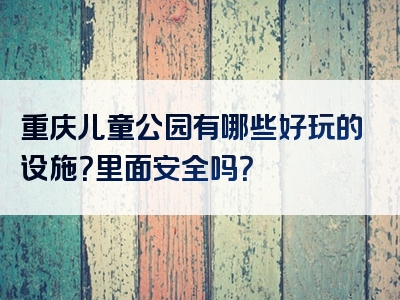重庆儿童公园有哪些好玩的设施？里面安全吗？