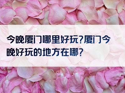 今晚厦门哪里好玩？厦门今晚好玩的地方在哪？