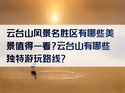 云台山风景名胜区有哪些美景值得一看？云台山有哪些独特游玩路线？