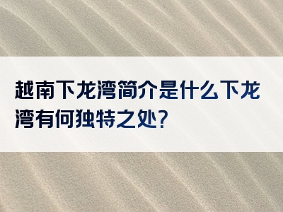 越南下龙湾简介是什么下龙湾有何独特之处？