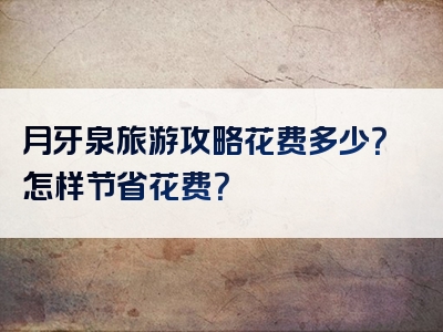月牙泉旅游攻略花费多少？怎样节省花费？