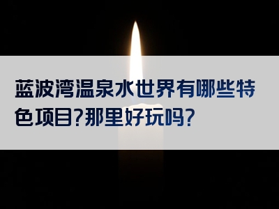 蓝波湾温泉水世界有哪些特色项目？那里好玩吗？