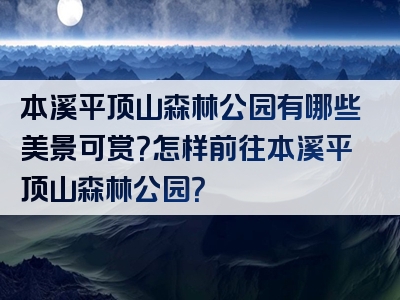 本溪平顶山森林公园有哪些美景可赏？怎样前往本溪平顶山森林公园？