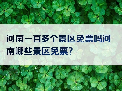 河南一百多个景区免票吗河南哪些景区免票？