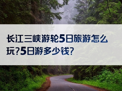 长江三峡游轮5日旅游怎么玩？5日游多少钱？