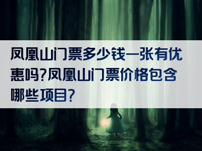 凤凰山门票多少钱一张有优惠吗？凤凰山门票价格包含哪些项目？