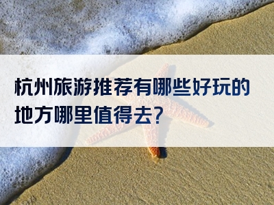 杭州旅游推荐有哪些好玩的地方哪里值得去？