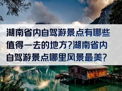 湖南省内自驾游景点有哪些值得一去的地方？湖南省内自驾游景点哪里风景最美？