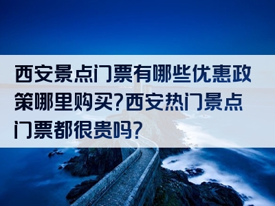 西安景点门票有哪些优惠政策哪里购买？西安热门景点门票都很贵吗？