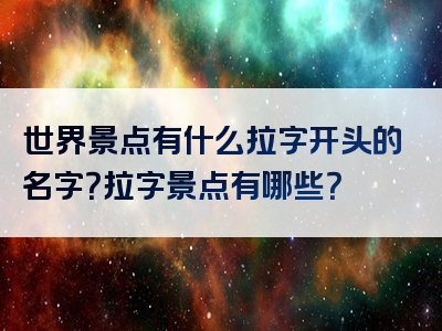 世界景点有什么拉字开头的名字？拉字景点有哪些？