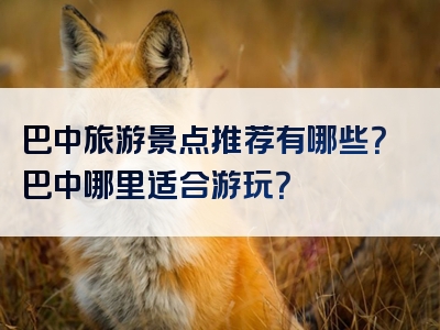 巴中旅游景点推荐有哪些？巴中哪里适合游玩？