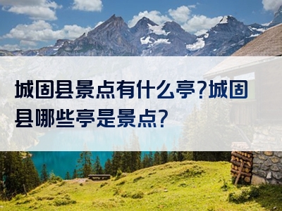 城固县景点有什么亭？城固县哪些亭是景点？