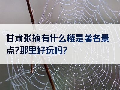 甘肃张掖有什么楼是著名景点？那里好玩吗？