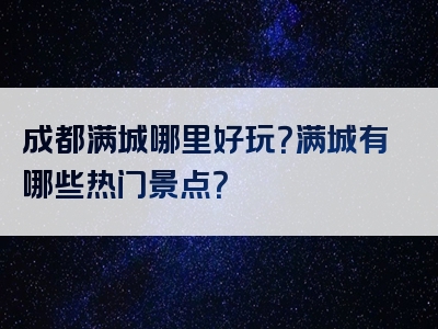 成都满城哪里好玩？满城有哪些热门景点？
