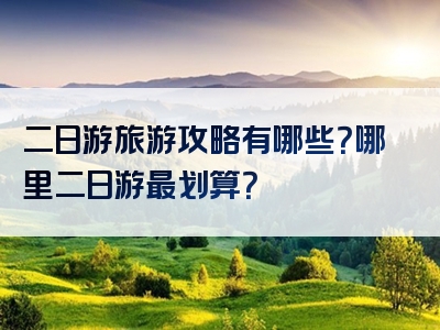 二日游旅游攻略有哪些？哪里二日游最划算？