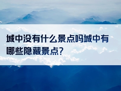 城中没有什么景点吗城中有哪些隐藏景点？