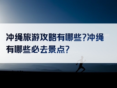 冲绳旅游攻略有哪些？冲绳有哪些必去景点？