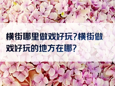 横街哪里做戏好玩？横街做戏好玩的地方在哪？
