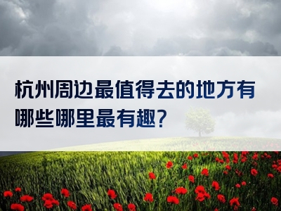 杭州周边最值得去的地方有哪些哪里最有趣？