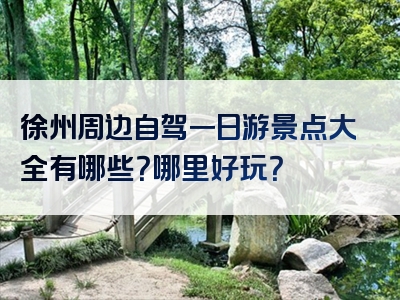 徐州周边自驾一日游景点大全有哪些？哪里好玩？