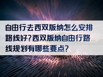 自由行去西双版纳怎么安排路线好？西双版纳自由行路线规划有哪些要点？