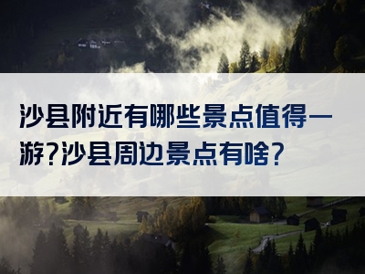 沙县附近有哪些景点值得一游？沙县周边景点有啥？