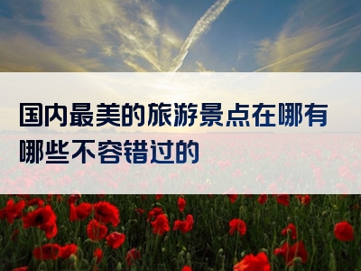 国内最美的旅游景点在哪有哪些不容错过的