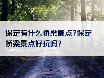 保定有什么桥梁景点？保定桥梁景点好玩吗？
