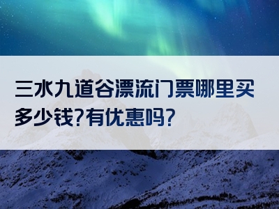 三水九道谷漂流门票哪里买多少钱？有优惠吗？