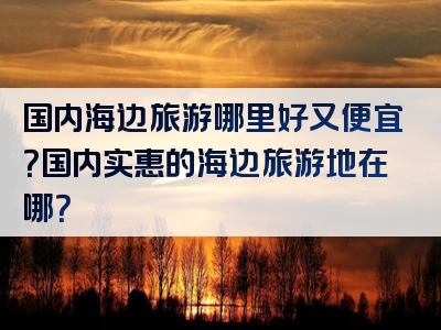 国内海边旅游哪里好又便宜？国内实惠的海边旅游地在哪？