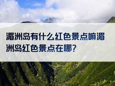 湄洲岛有什么红色景点嘛湄洲岛红色景点在哪？